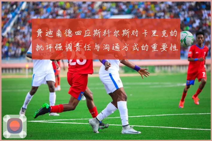 费迪南德回应斯科尔斯对卡里克的批评强调责任与沟通方式的重要性