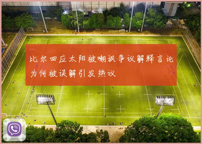 比尔回应太阳被嘲讽争议解释言论为何被误解引发热议