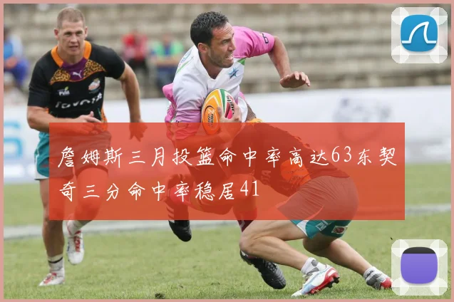 詹姆斯三月投篮命中率高达63东契奇三分命中率稳居41