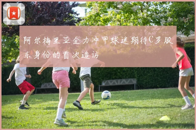阿尔梅里亚全力冲甲球迷期待C罗股东身份的首次造访