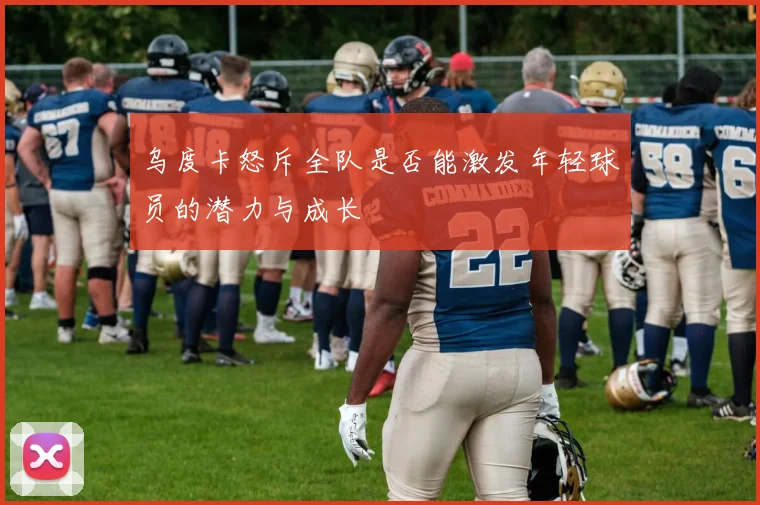 乌度卡怒斥全队是否能激发年轻球员的潜力与成长