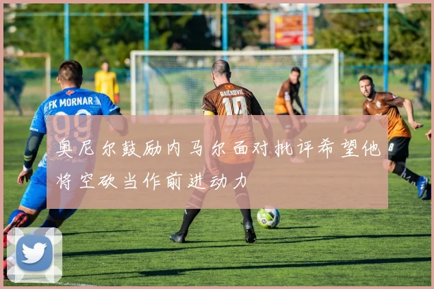 奥尼尔鼓励内马尔面对批评希望他将空砍当作前进动力