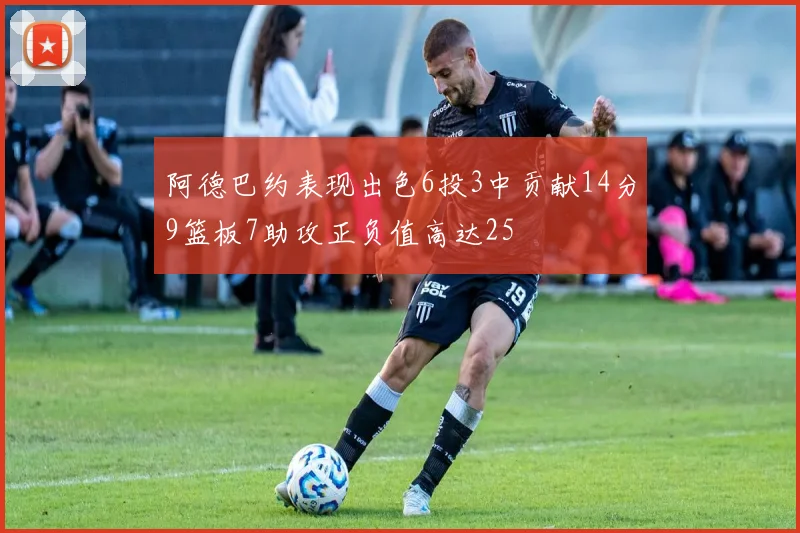 阿德巴约表现出色6投3中贡献14分9篮板7助攻正负值高达25