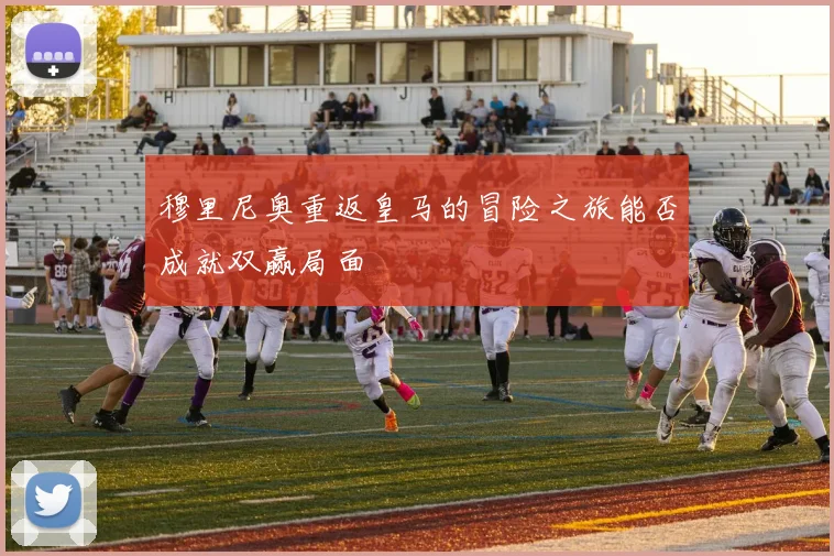 穆里尼奥重返皇马的冒险之旅能否成就双赢局面