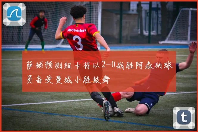 萨顿预测纽卡将以2-0战胜阿森纳球员备受曼城小胜鼓舞
