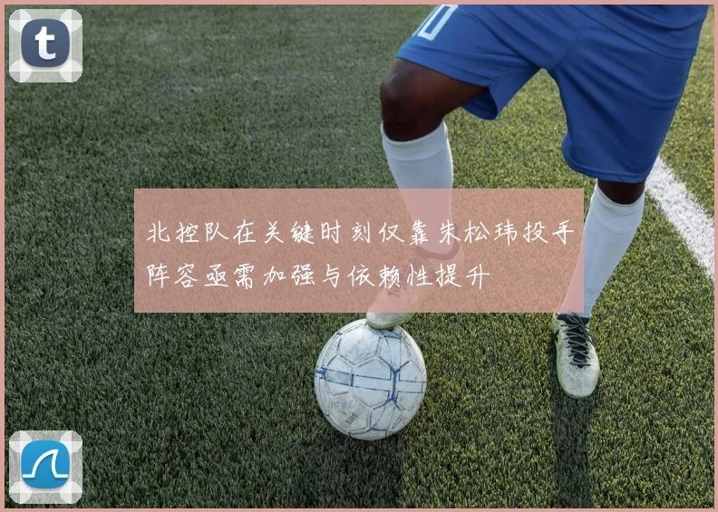 北控队在关键时刻仅靠朱松玮投手阵容亟需加强与依赖性提升