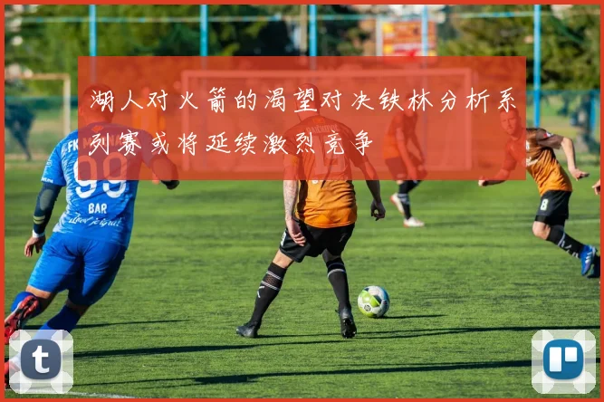 湖人对火箭的渴望对决铁林分析系列赛或将延续激烈竞争