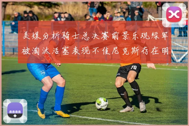美媒分析骑士总决赛前景乐观绿军被淘汰活塞表现不佳尼克斯存在明显短板