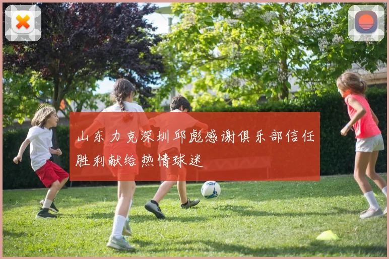 山东力克深圳邱彪感谢俱乐部信任胜利献给热情球迷
