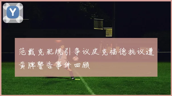 范戴克犯规引争议皮克福德抗议遭黄牌警告事件回顾