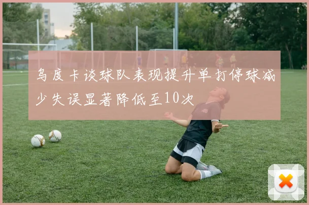 乌度卡谈球队表现提升单打停球减少失误显著降低至10次