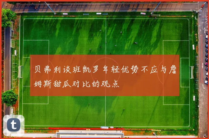 贝弗利谈班凯罗年轻优势不应与詹姆斯甜瓜对比的观点