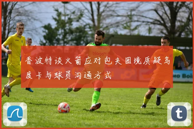 香波特谈火箭应对包夹困境质疑乌度卡与球员沟通方式