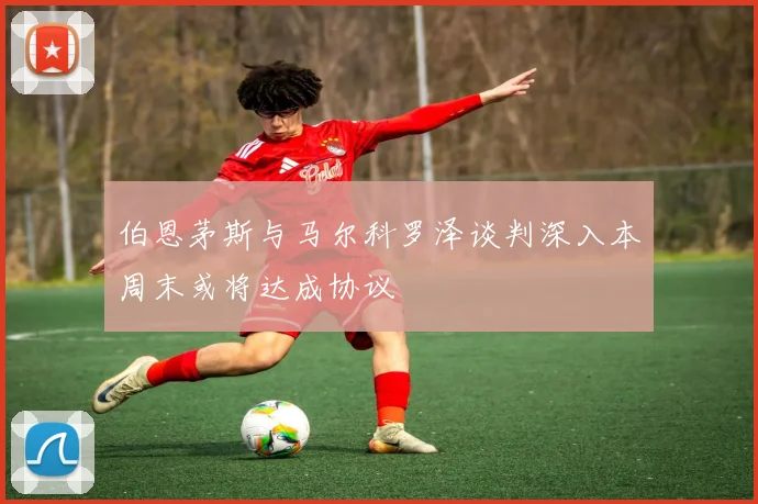 伯恩茅斯与马尔科罗泽谈判深入本周末或将达成协议