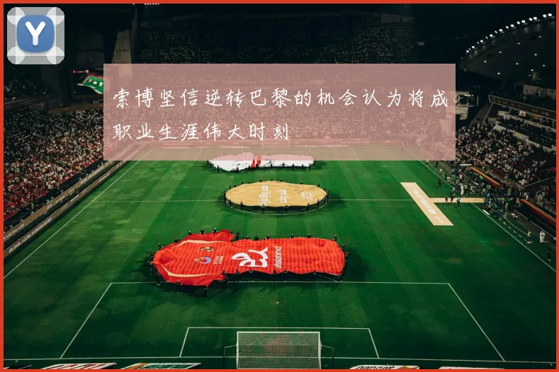 索博坚信逆转巴黎的机会认为将成职业生涯伟大时刻
