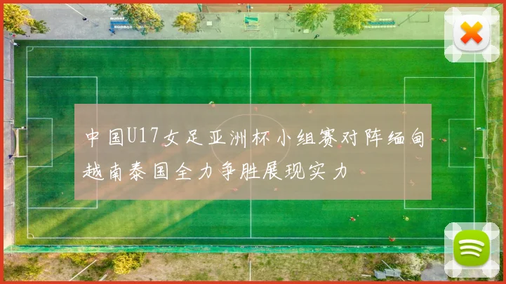 中国U17女足亚洲杯小组赛对阵缅甸越南泰国全力争胜展现实力