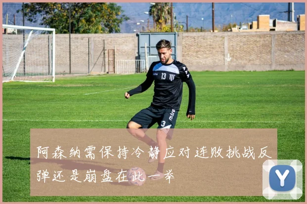 阿森纳需保持冷静应对连败挑战反弹还是崩盘在此一举