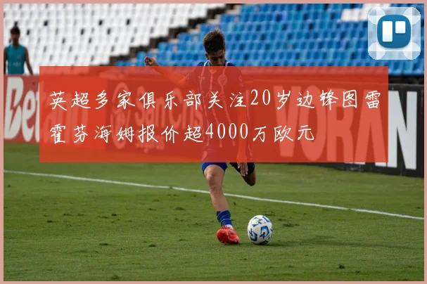 英超多家俱乐部关注20岁边锋图雷霍芬海姆报价超4000万欧元