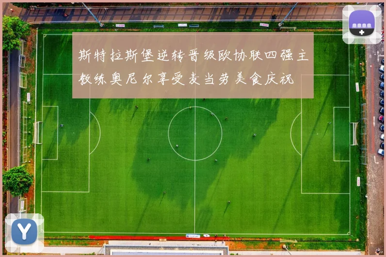 斯特拉斯堡逆转晋级欧协联四强主教练奥尼尔享受麦当劳美食庆祝