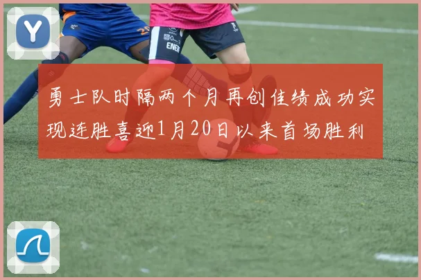 勇士队时隔两个月再创佳绩成功实现连胜喜迎1月20日以来首场胜利