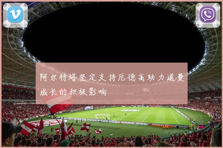 阿尔特塔坚定支持厄德高助力道曼成长的积极影响