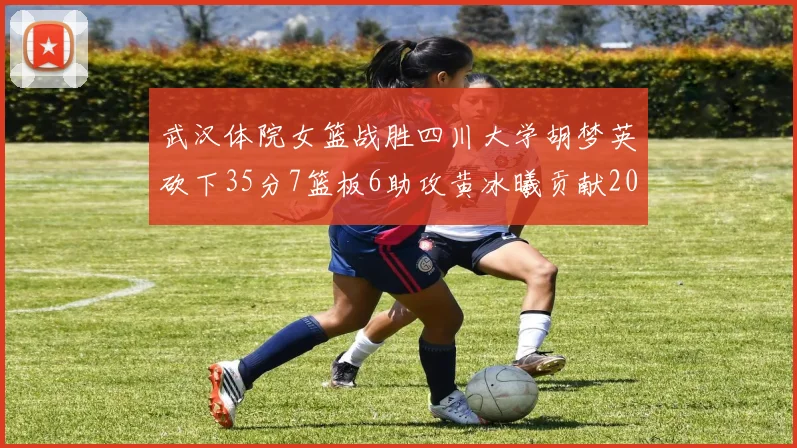 武汉体院女篮战胜四川大学胡梦英砍下35分7篮板6助攻黄冰曦贡献20分