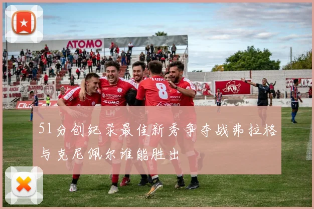 51分创纪录最佳新秀争夺战弗拉格与克尼佩尔谁能胜出