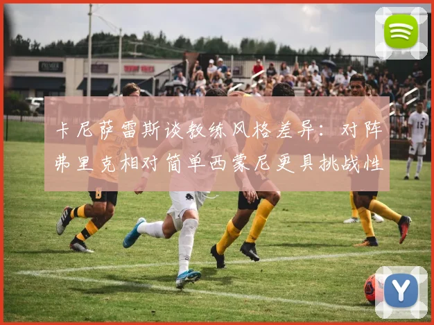 卡尼萨雷斯谈教练风格差异：对阵弗里克相对简单西蒙尼更具挑战性