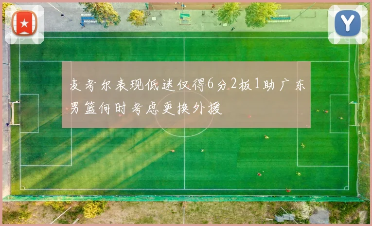麦考尔表现低迷仅得6分2板1助广东男篮何时考虑更换外援