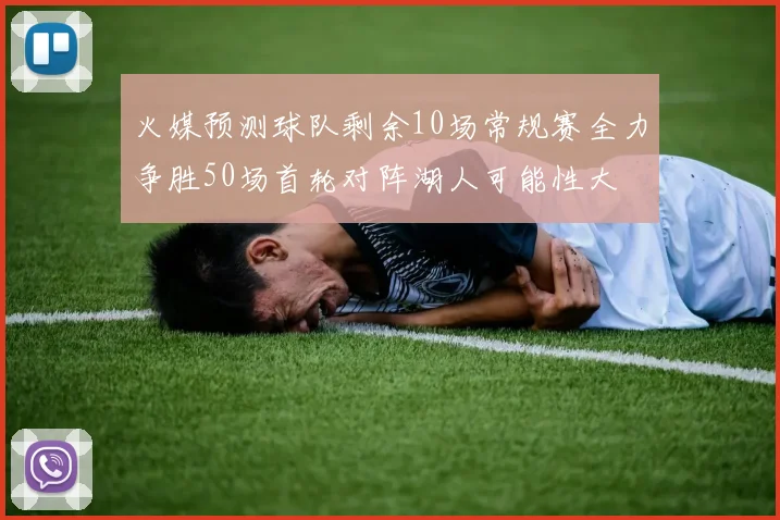 火媒预测球队剩余10场常规赛全力争胜50场首轮对阵湖人可能性大