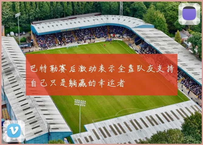 巴特勒赛后激动表示全靠队友支持自己只是躺赢的幸运者