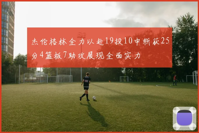 杰伦格林全力以赴19投10中斩获25分4篮板7助攻展现全面实力