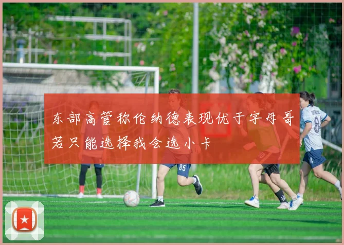 东部高管称伦纳德表现优于字母哥若只能选择我会选小卡