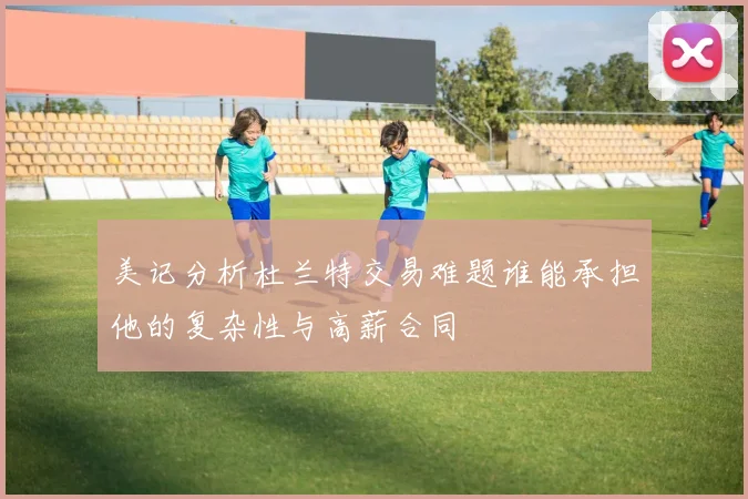 美记分析杜兰特交易难题谁能承担他的复杂性与高薪合同